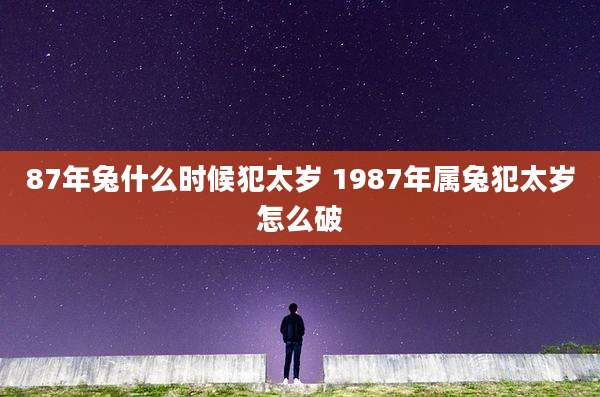 87年兔什么时候犯太岁 1987年属兔犯太岁怎么破