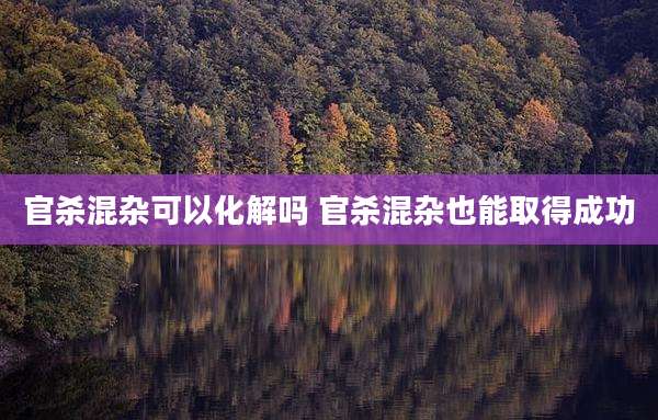官杀混杂可以化解吗 官杀混杂也能取得成功