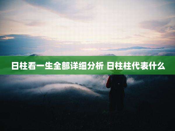 日柱看一生全部详细分析 日柱柱代表什么