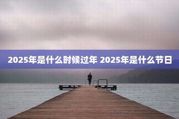 2025年是什么时候过年 2025年是什么节日