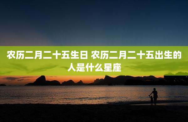 农历二月二十五生日 农历二月二十五出生的人是什么星座