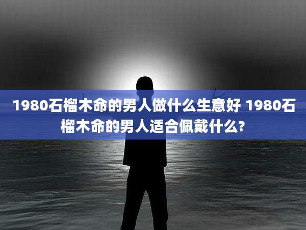 1980石榴木命的男人做什么生意好 1980石榴木命的男人适合佩戴什么?