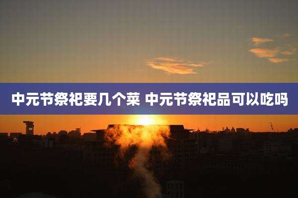 中元节祭祀要几个菜 中元节祭祀品可以吃吗