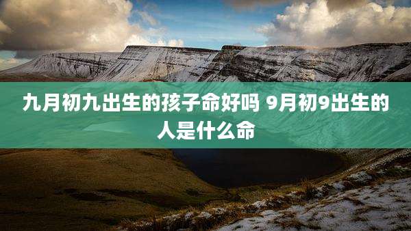 九月初九出生的孩子命好吗 9月初9出生的人是什么命