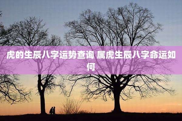 虎的生辰八字运势查询 属虎生辰八字命运如何