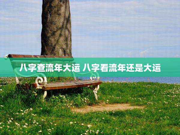八字查流年大运 八字看流年还是大运
