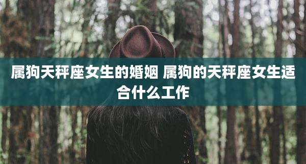属狗天秤座女生的婚姻 属狗的天秤座女生适合什么工作