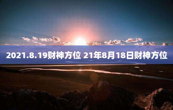2021.8.19财神方位 21年8月18日财神方位