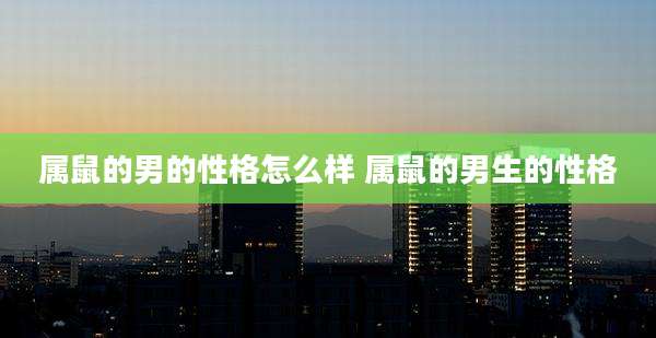 属鼠的男的性格怎么样 属鼠的男生的性格