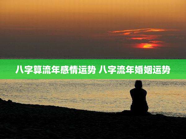 八字算流年感情运势 八字流年婚姻运势