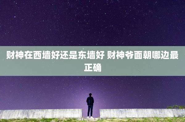 财神在西墙好还是东墙好 财神爷面朝哪边最正确