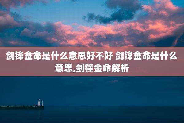 剑锋金命是什么意思好不好 剑锋金命是什么意思,剑锋金命解析