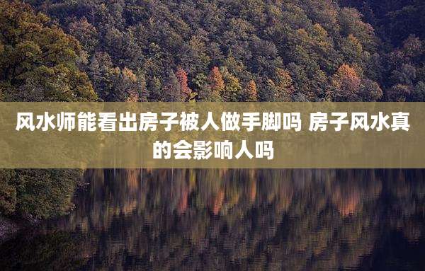 风水师能看出房子被人做手脚吗 房子风水真的会影响人吗