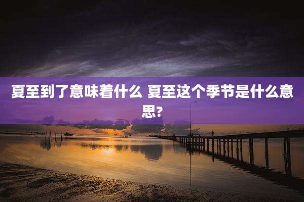 夏至到了意味着什么 夏至这个季节是什么意思?