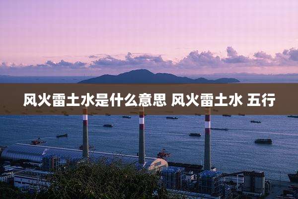 风火雷土水是什么意思 风火雷土水 五行
