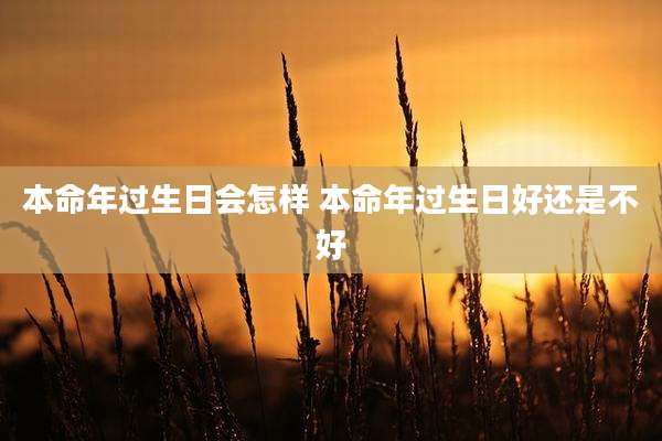 本命年过生日会怎样 本命年过生日好还是不好