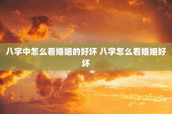 八字中怎么看婚姻的好坏 八字怎么看婚姻好坏