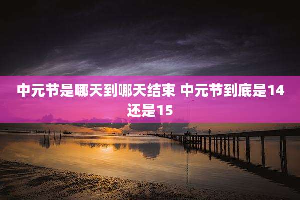 中元节是哪天到哪天结束 中元节到底是14还是15