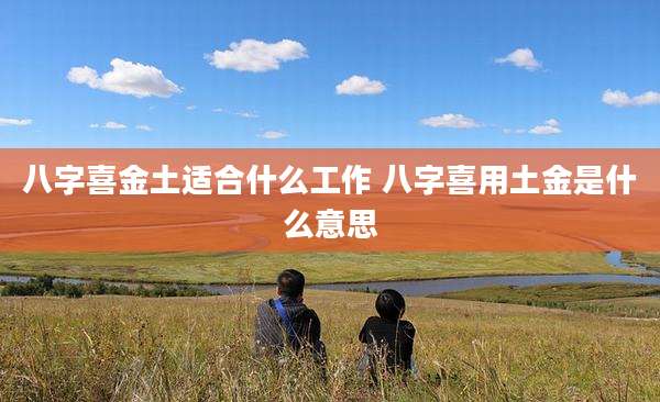八字喜金土适合什么工作 八字喜用土金是什么意思