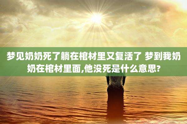 梦见奶奶死了躺在棺材里又复活了 梦到我奶奶在棺材里面,他没死是什么意思?