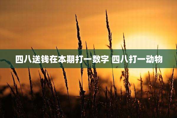 四八送钱在本期打一数字 四八打一动物