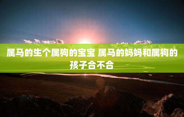 属马的生个属狗的宝宝 属马的妈妈和属狗的孩子合不合
