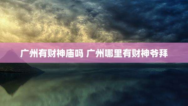 广州有财神庙吗 广州哪里有财神爷拜