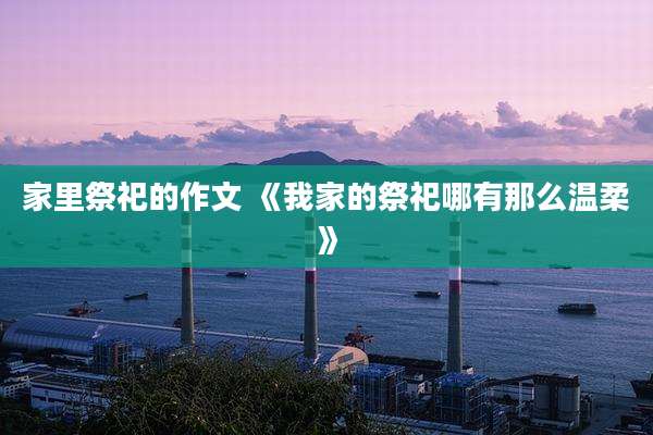 家里祭祀的作文 《我家的祭祀哪有那么温柔》