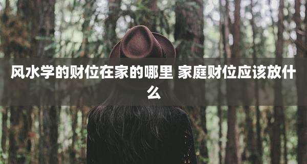 风水学的财位在家的哪里 家庭财位应该放什么