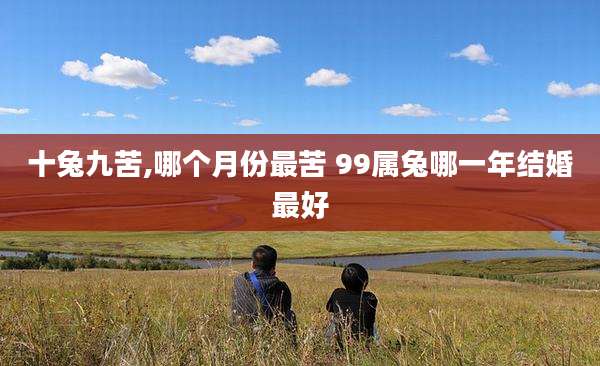 十兔九苦,哪个月份最苦 99属兔哪一年结婚最好