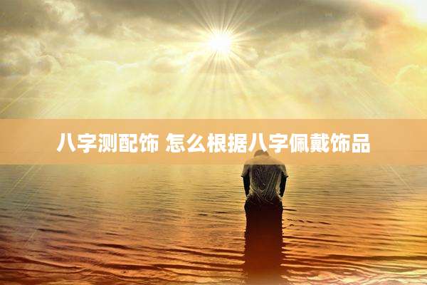 八字测配饰 怎么根据八字佩戴饰品