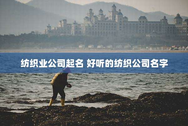 纺织业公司起名 好听的纺织公司名字