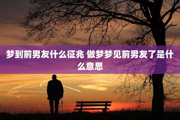 梦到前男友什么征兆 做梦梦见前男友了是什么意思