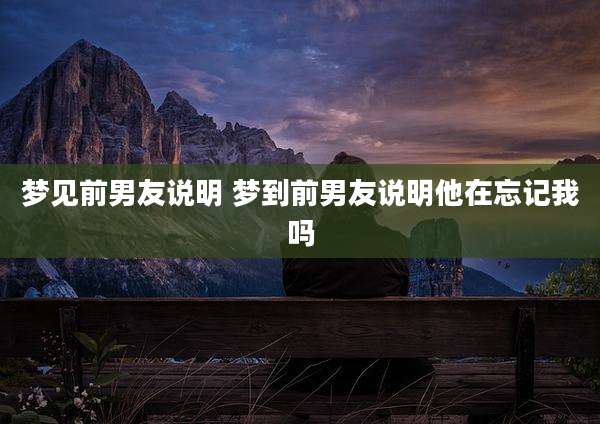 梦见前男友说明 梦到前男友说明他在忘记我吗