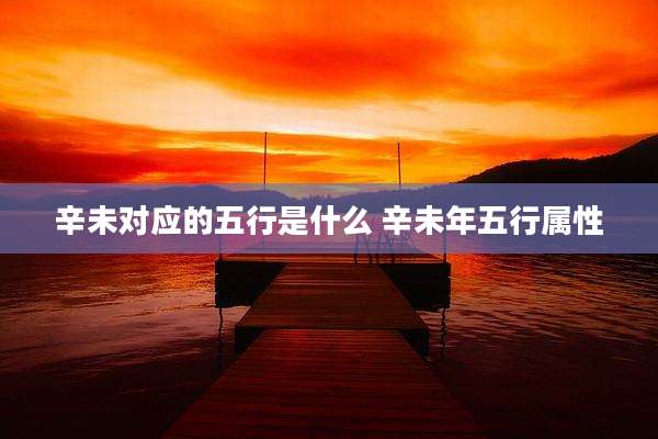 辛未对应的五行是什么 辛未年五行属性