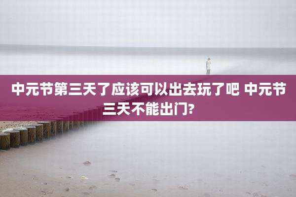 中元节第三天了应该可以出去玩了吧 中元节三天不能出门?