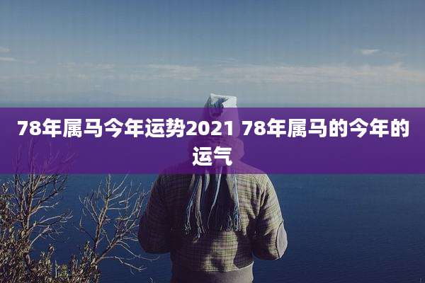 78年属马今年运势2021 78年属马的今年的运气