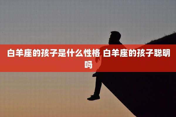 白羊座的孩子是什么性格 白羊座的孩子聪明吗