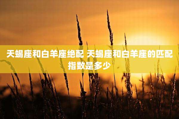 天蝎座和白羊座绝配 天蝎座和白羊座的匹配指数是多少