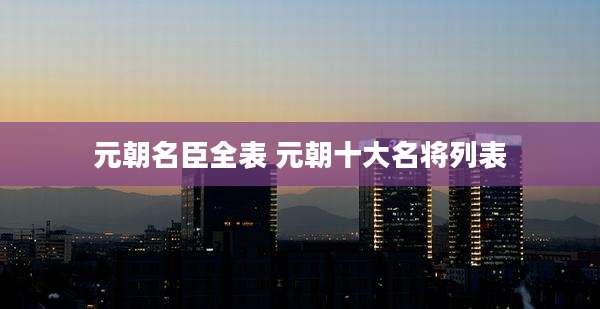 元朝名臣全表 元朝十大名将列表