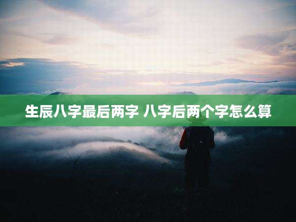 生辰八字最后两字 八字后两个字怎么算