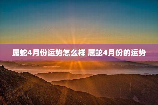 属蛇4月份运势怎么样 属蛇4月份的运势