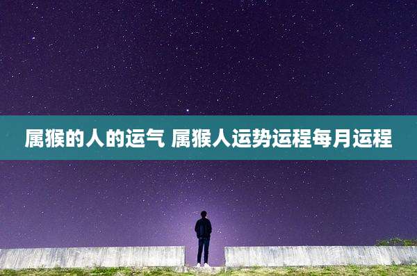 属猴的人的运气 属猴人运势运程每月运程