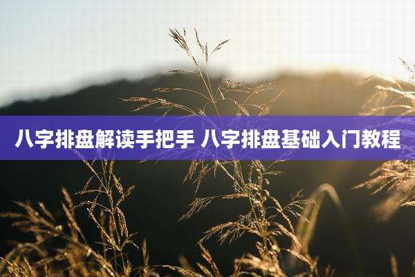 八字排盘解读手把手 八字排盘基础入门教程