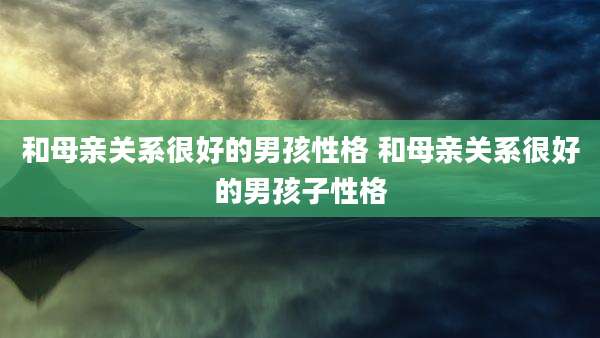 和母亲关系很好的男孩性格 和母亲关系很好的男孩子性格