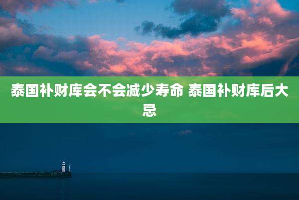 泰国补财库会不会减少寿命 泰国补财库后大忌