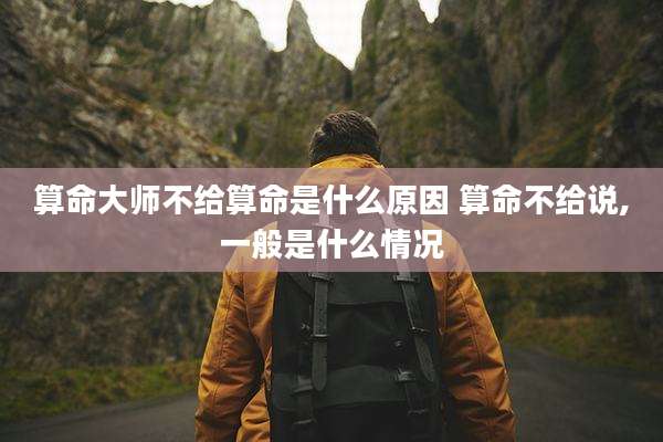 算命大师不给算命是什么原因 算命不给说,一般是什么情况