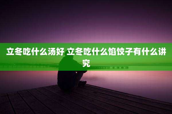 立冬吃什么汤好 立冬吃什么馅饺子有什么讲究