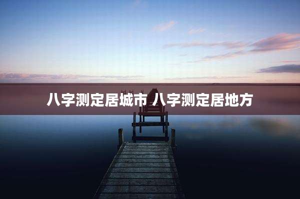 八字测定居城市 八字测定居地方