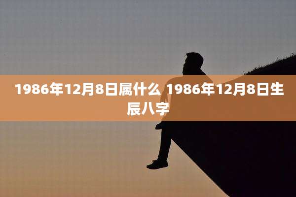 1986年12月8日属什么 1986年12月8日生辰八字